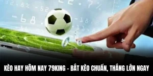 Kèo Hay Hôm Nay 79king – Bắt Kèo Chuẩn, Thắng Lớn Ngay