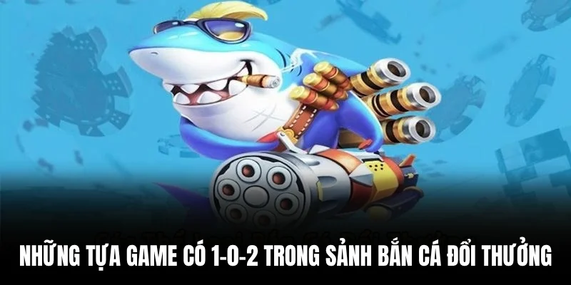 Những tựa game có 1-0-2 trong sảnh bắn cá đổi thưởng.